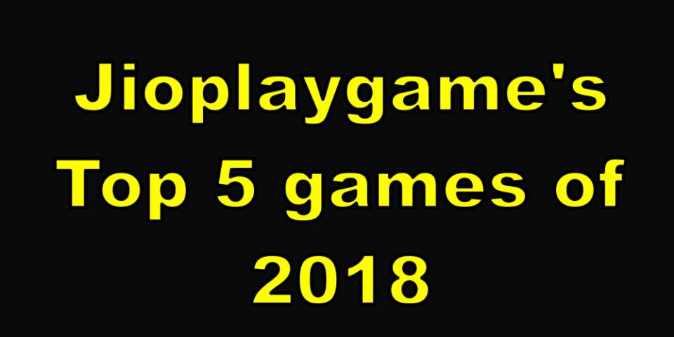Jioplaygame’s Top 5 games of 2018